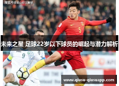 未来之星 足球22岁以下球员的崛起与潜力解析