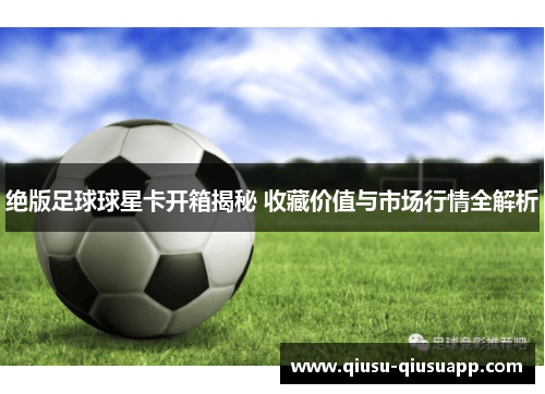 绝版足球球星卡开箱揭秘 收藏价值与市场行情全解析