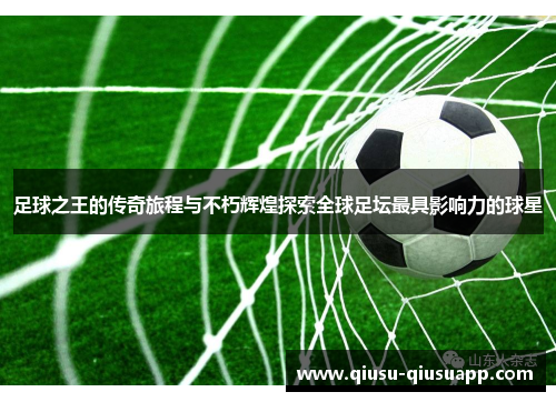 足球之王的传奇旅程与不朽辉煌探索全球足坛最具影响力的球星