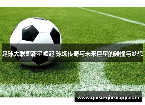 足球大联盟新星崛起 球场传奇与未来巨星的碰撞与梦想