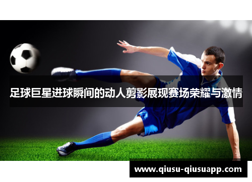 足球巨星进球瞬间的动人剪影展现赛场荣耀与激情