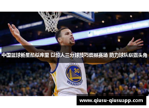 中国篮球新星酷似库里 以惊人三分球技巧震撼赛场 助力球队崭露头角