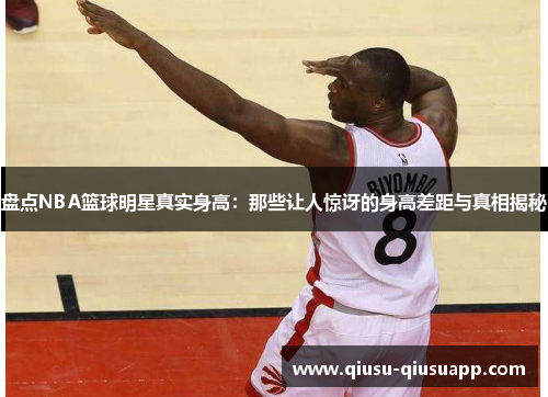 盘点NBA篮球明星真实身高：那些让人惊讶的身高差距与真相揭秘