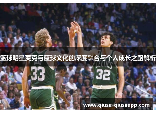 篮球明星麦克与篮球文化的深度融合与个人成长之路解析